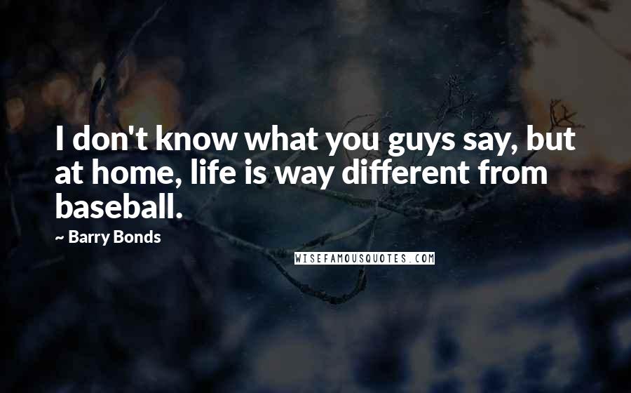 Barry Bonds Quotes: I don't know what you guys say, but at home, life is way different from baseball.