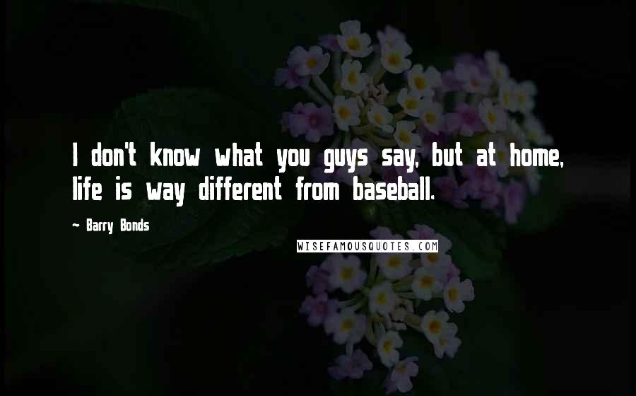 Barry Bonds Quotes: I don't know what you guys say, but at home, life is way different from baseball.