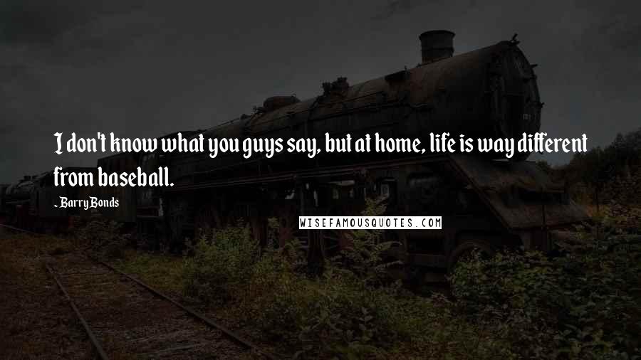 Barry Bonds Quotes: I don't know what you guys say, but at home, life is way different from baseball.