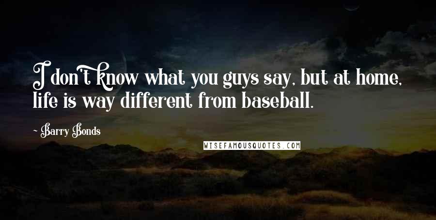 Barry Bonds Quotes: I don't know what you guys say, but at home, life is way different from baseball.