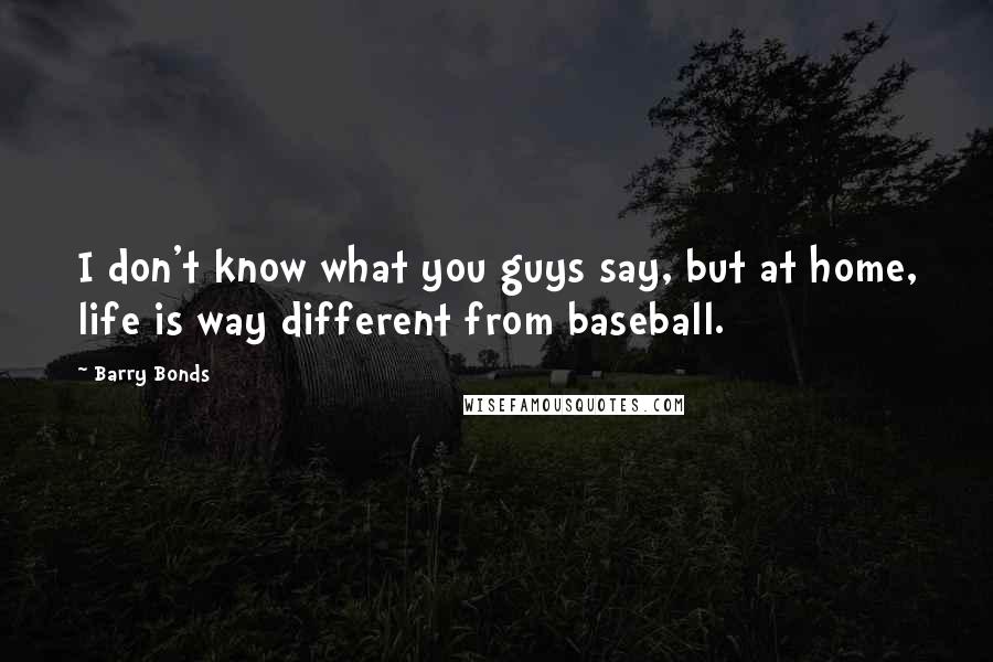 Barry Bonds Quotes: I don't know what you guys say, but at home, life is way different from baseball.