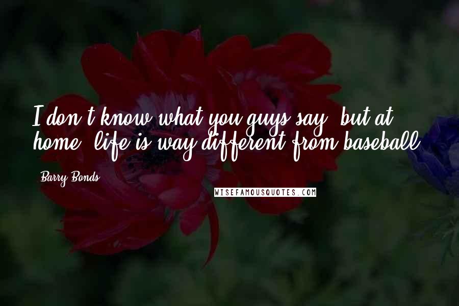 Barry Bonds Quotes: I don't know what you guys say, but at home, life is way different from baseball.