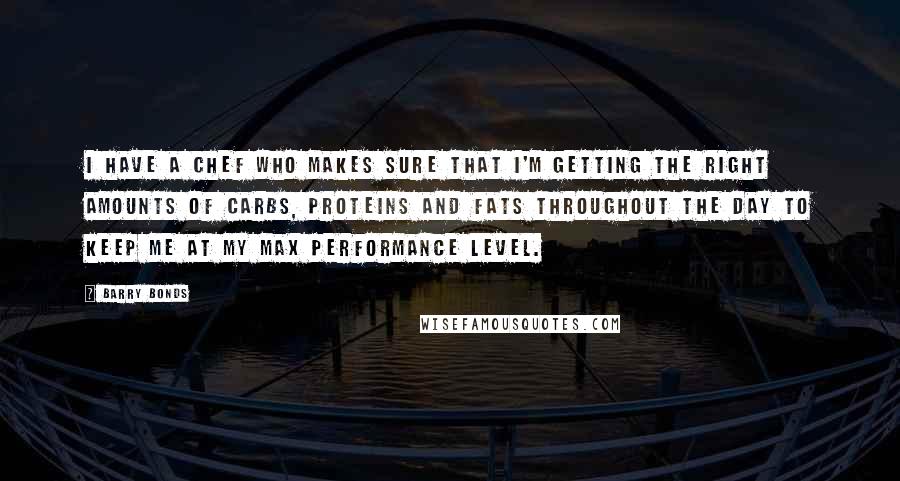 Barry Bonds Quotes: I have a chef who makes sure that I'm getting the right amounts of carbs, proteins and fats throughout the day to keep me at my max performance level.