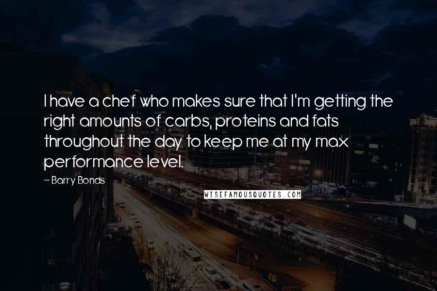 Barry Bonds Quotes: I have a chef who makes sure that I'm getting the right amounts of carbs, proteins and fats throughout the day to keep me at my max performance level.