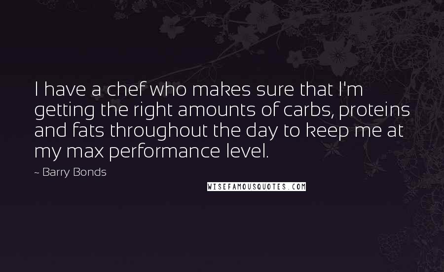 Barry Bonds Quotes: I have a chef who makes sure that I'm getting the right amounts of carbs, proteins and fats throughout the day to keep me at my max performance level.