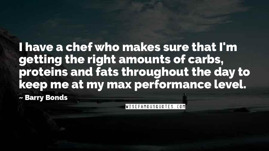 Barry Bonds Quotes: I have a chef who makes sure that I'm getting the right amounts of carbs, proteins and fats throughout the day to keep me at my max performance level.