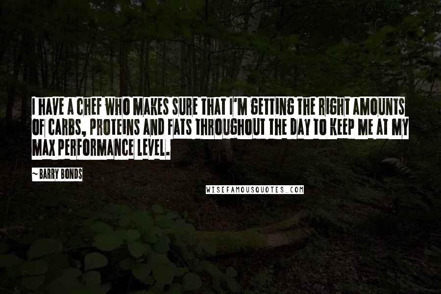 Barry Bonds Quotes: I have a chef who makes sure that I'm getting the right amounts of carbs, proteins and fats throughout the day to keep me at my max performance level.