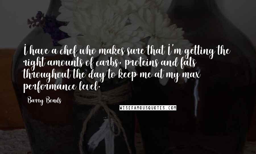 Barry Bonds Quotes: I have a chef who makes sure that I'm getting the right amounts of carbs, proteins and fats throughout the day to keep me at my max performance level.
