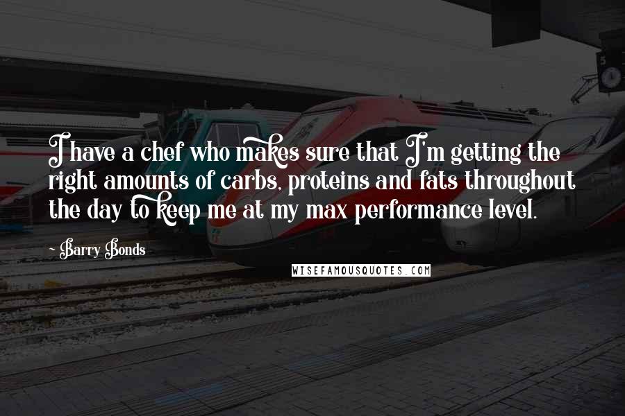 Barry Bonds Quotes: I have a chef who makes sure that I'm getting the right amounts of carbs, proteins and fats throughout the day to keep me at my max performance level.