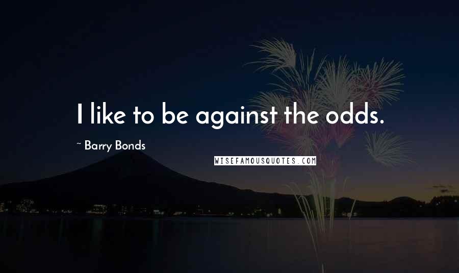 Barry Bonds Quotes: I like to be against the odds.