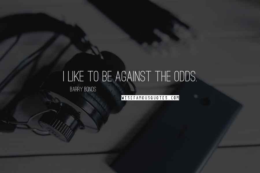 Barry Bonds Quotes: I like to be against the odds.