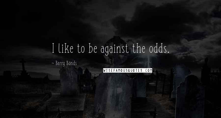Barry Bonds Quotes: I like to be against the odds.