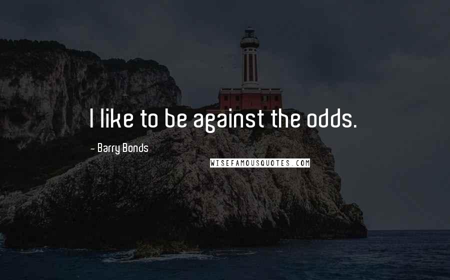 Barry Bonds Quotes: I like to be against the odds.