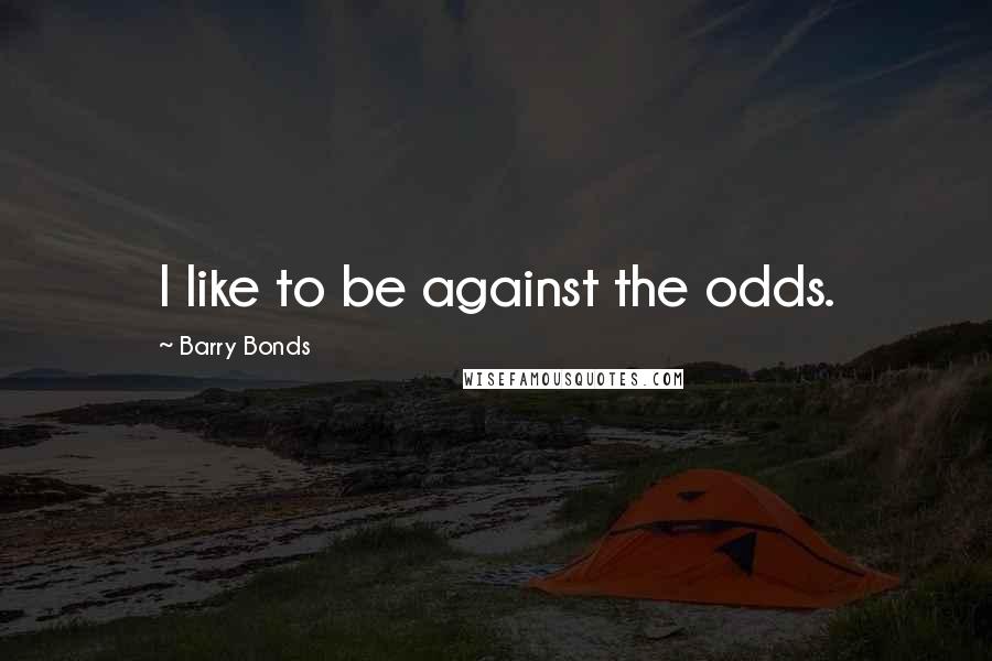 Barry Bonds Quotes: I like to be against the odds.