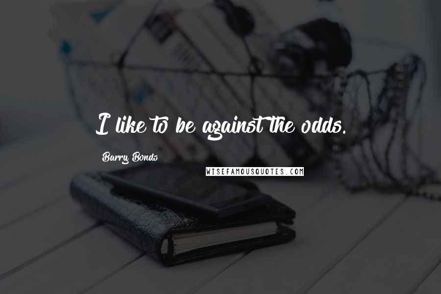 Barry Bonds Quotes: I like to be against the odds.