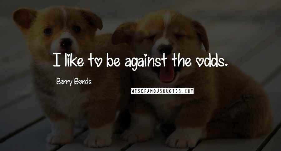 Barry Bonds Quotes: I like to be against the odds.