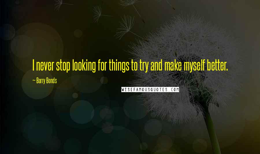 Barry Bonds Quotes: I never stop looking for things to try and make myself better.