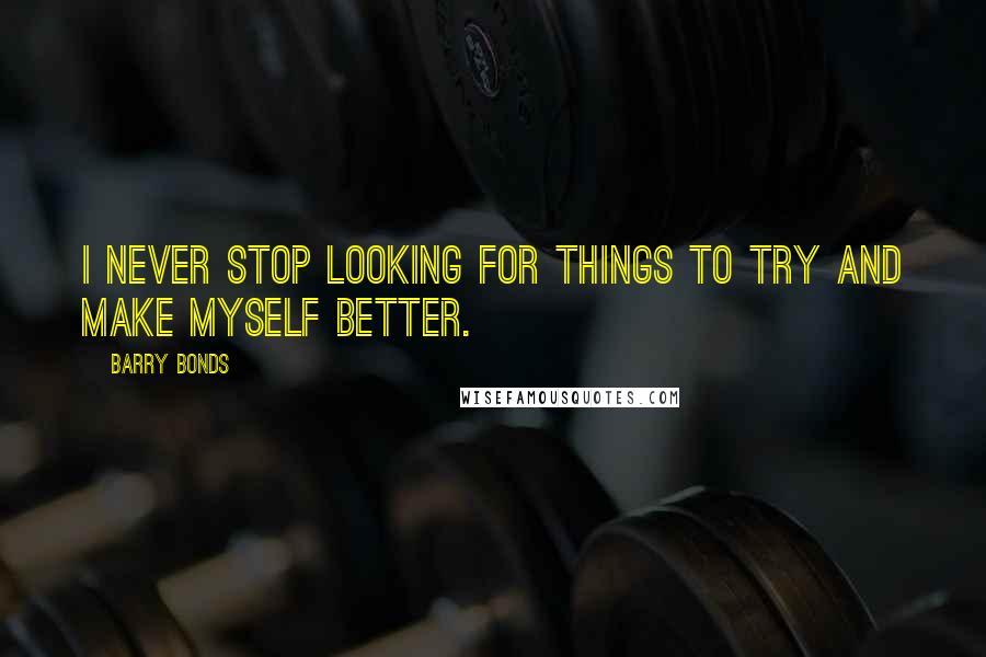 Barry Bonds Quotes: I never stop looking for things to try and make myself better.