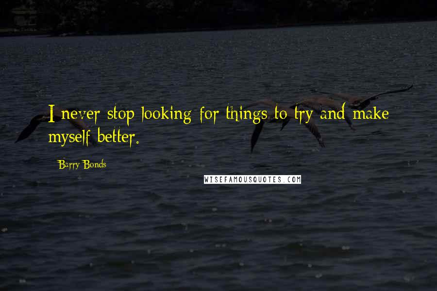 Barry Bonds Quotes: I never stop looking for things to try and make myself better.