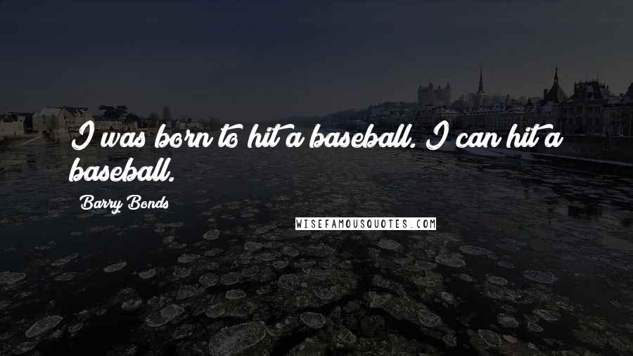 Barry Bonds Quotes: I was born to hit a baseball. I can hit a baseball.