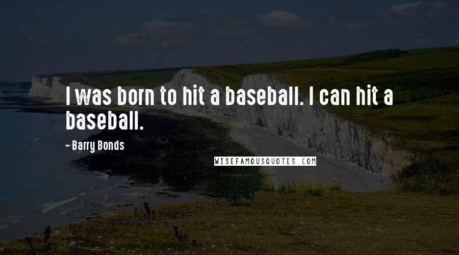 Barry Bonds Quotes: I was born to hit a baseball. I can hit a baseball.