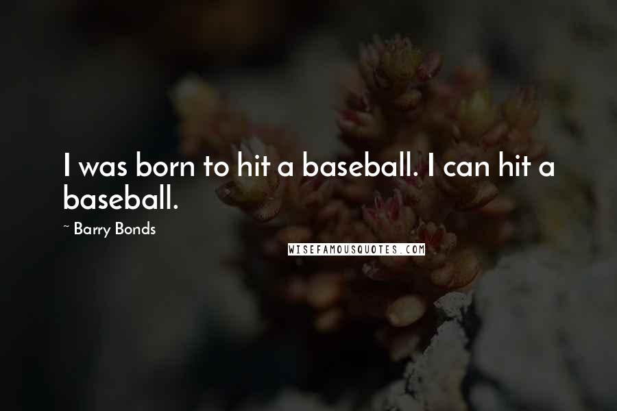 Barry Bonds Quotes: I was born to hit a baseball. I can hit a baseball.
