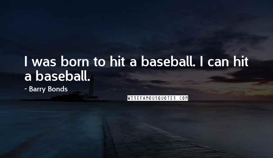 Barry Bonds Quotes: I was born to hit a baseball. I can hit a baseball.