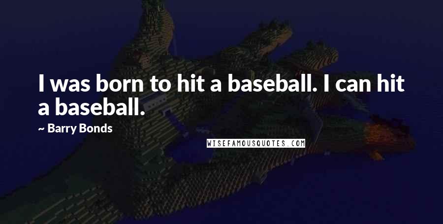 Barry Bonds Quotes: I was born to hit a baseball. I can hit a baseball.