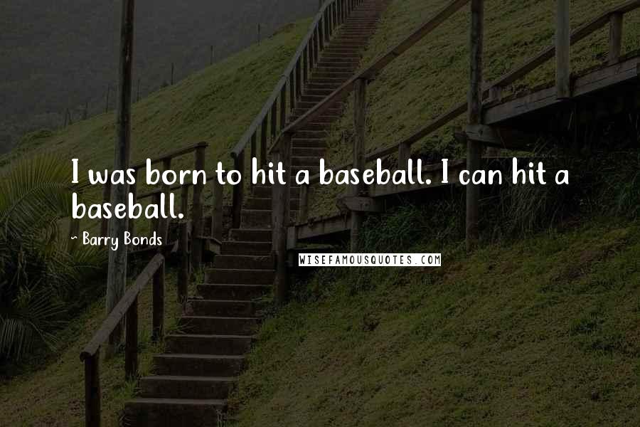 Barry Bonds Quotes: I was born to hit a baseball. I can hit a baseball.