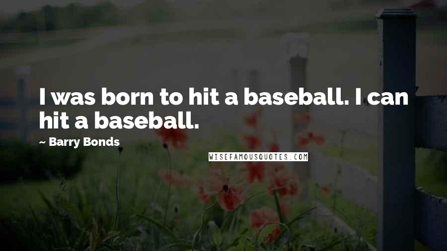 Barry Bonds Quotes: I was born to hit a baseball. I can hit a baseball.