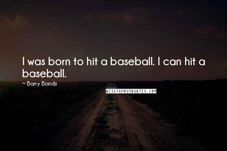 Barry Bonds Quotes: I was born to hit a baseball. I can hit a baseball.