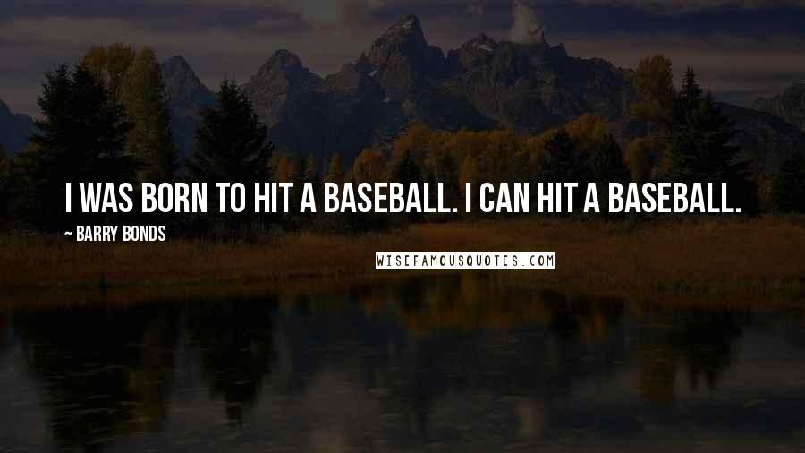 Barry Bonds Quotes: I was born to hit a baseball. I can hit a baseball.