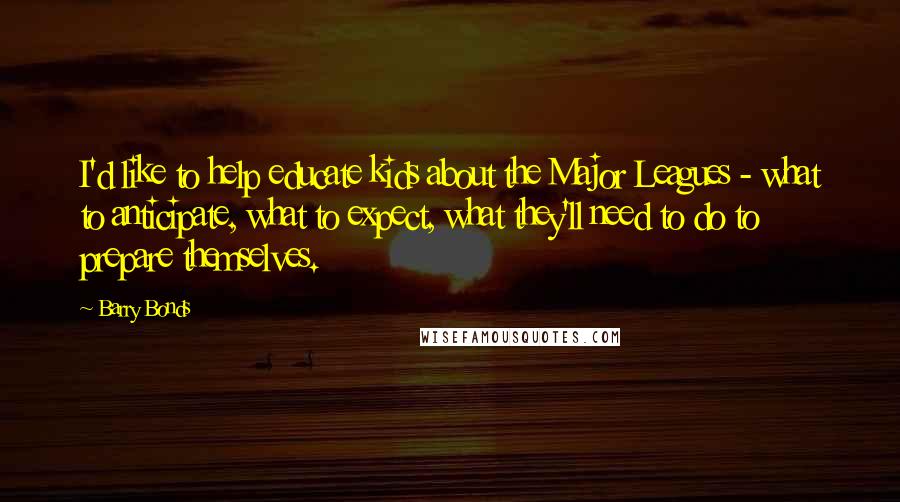 Barry Bonds Quotes: I'd like to help educate kids about the Major Leagues - what to anticipate, what to expect, what they'll need to do to prepare themselves.