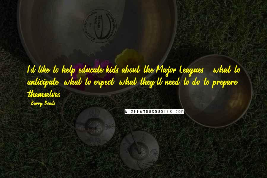 Barry Bonds Quotes: I'd like to help educate kids about the Major Leagues - what to anticipate, what to expect, what they'll need to do to prepare themselves.