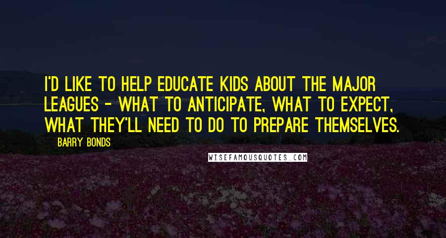 Barry Bonds Quotes: I'd like to help educate kids about the Major Leagues - what to anticipate, what to expect, what they'll need to do to prepare themselves.