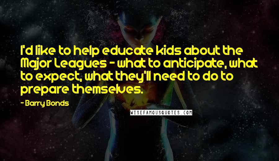 Barry Bonds Quotes: I'd like to help educate kids about the Major Leagues - what to anticipate, what to expect, what they'll need to do to prepare themselves.