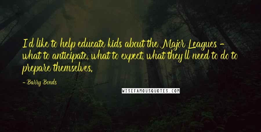 Barry Bonds Quotes: I'd like to help educate kids about the Major Leagues - what to anticipate, what to expect, what they'll need to do to prepare themselves.