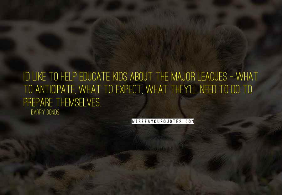 Barry Bonds Quotes: I'd like to help educate kids about the Major Leagues - what to anticipate, what to expect, what they'll need to do to prepare themselves.