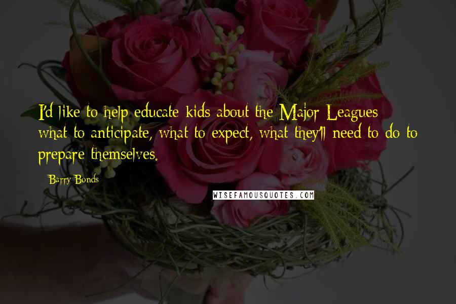 Barry Bonds Quotes: I'd like to help educate kids about the Major Leagues - what to anticipate, what to expect, what they'll need to do to prepare themselves.