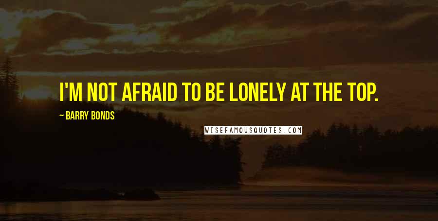 Barry Bonds Quotes: I'm not afraid to be lonely at the top.