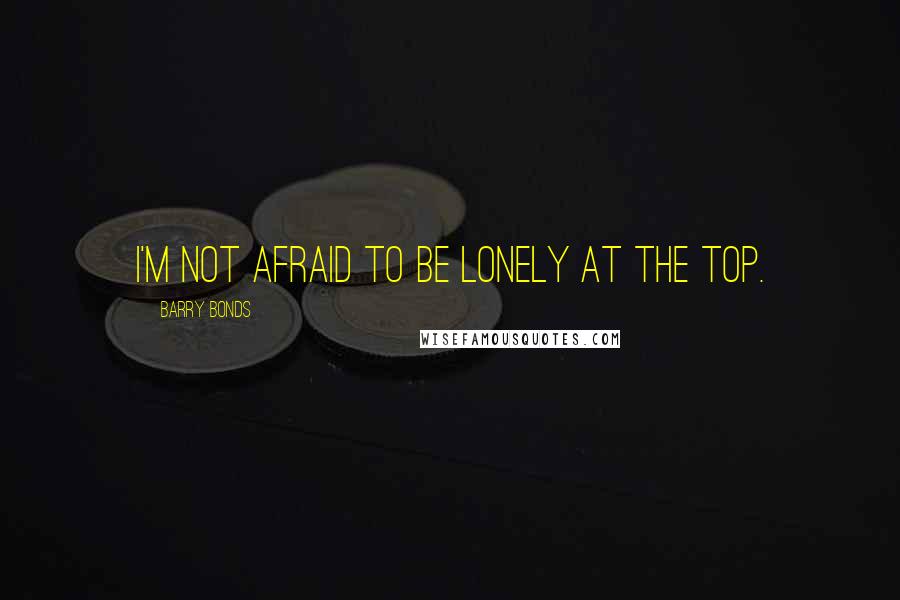 Barry Bonds Quotes: I'm not afraid to be lonely at the top.