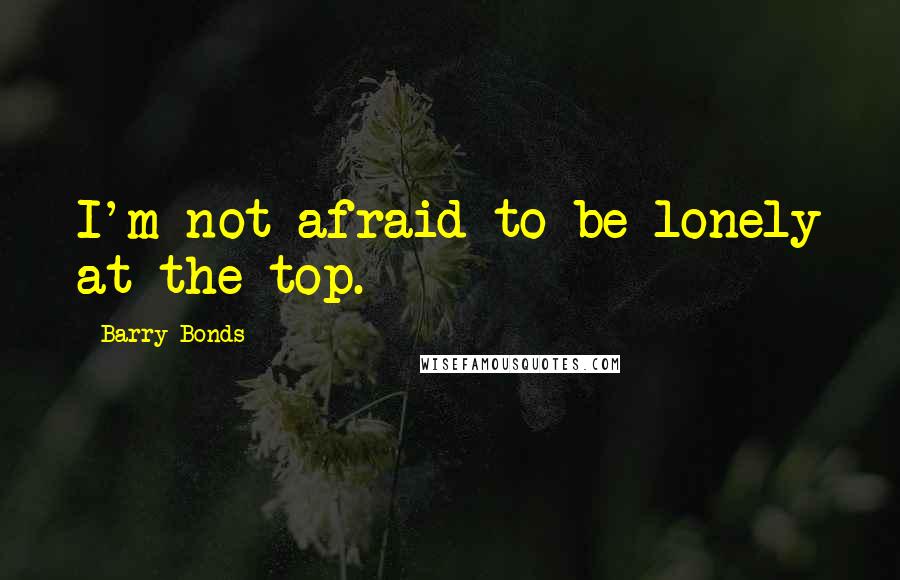 Barry Bonds Quotes: I'm not afraid to be lonely at the top.