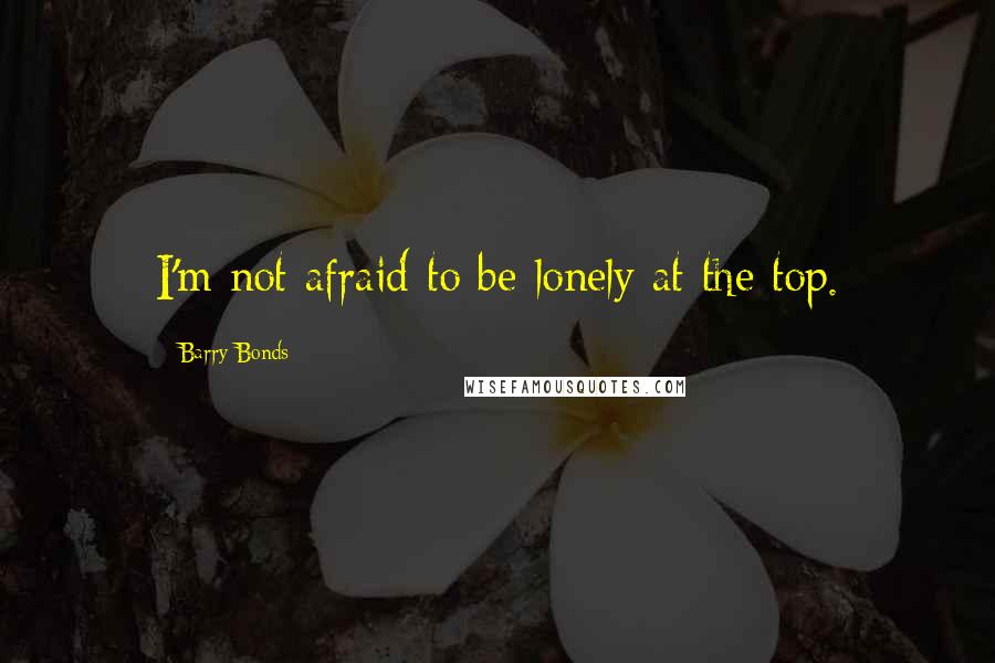 Barry Bonds Quotes: I'm not afraid to be lonely at the top.