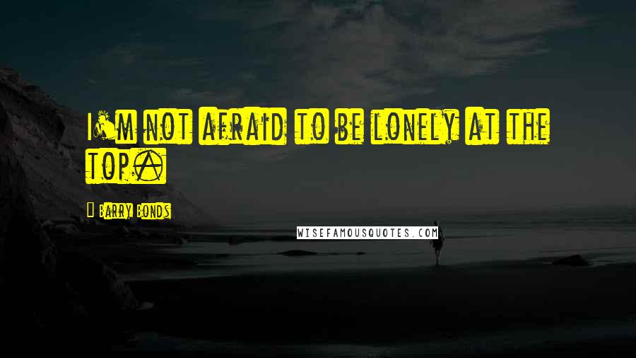 Barry Bonds Quotes: I'm not afraid to be lonely at the top.