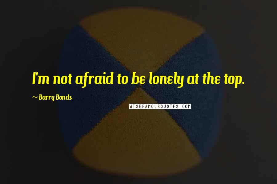 Barry Bonds Quotes: I'm not afraid to be lonely at the top.