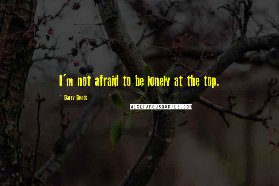 Barry Bonds Quotes: I'm not afraid to be lonely at the top.