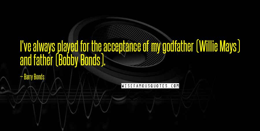 Barry Bonds Quotes: I've always played for the acceptance of my godfather (Willie Mays) and father (Bobby Bonds).