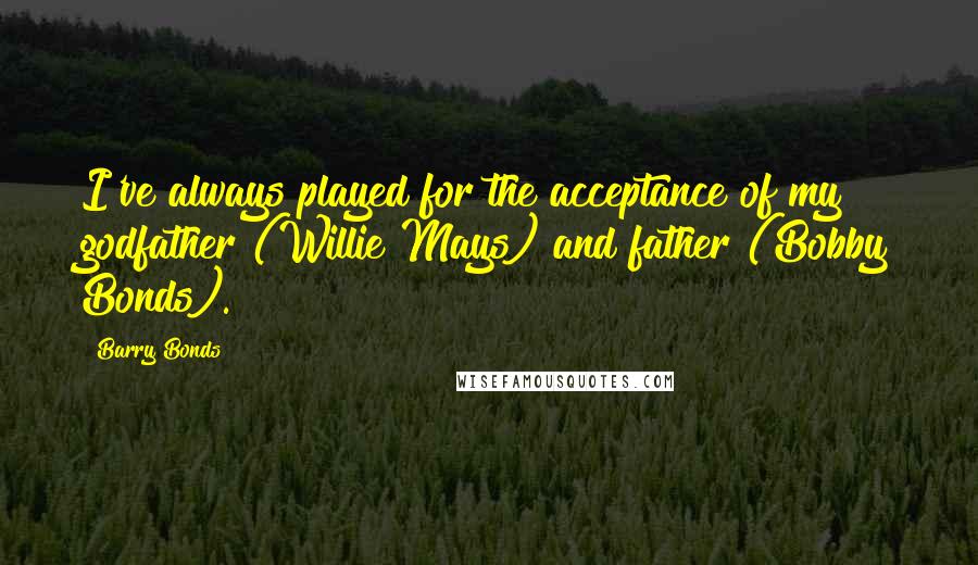 Barry Bonds Quotes: I've always played for the acceptance of my godfather (Willie Mays) and father (Bobby Bonds).