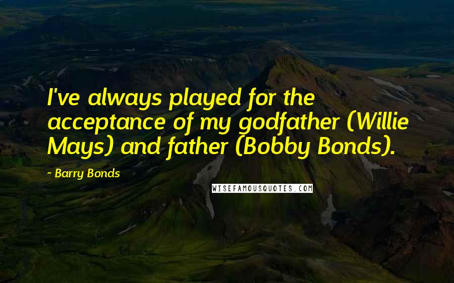 Barry Bonds Quotes: I've always played for the acceptance of my godfather (Willie Mays) and father (Bobby Bonds).