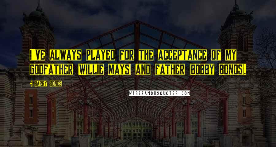 Barry Bonds Quotes: I've always played for the acceptance of my godfather (Willie Mays) and father (Bobby Bonds).